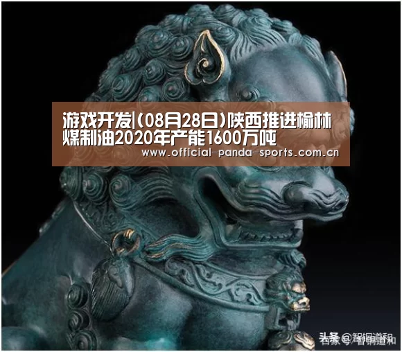 游戏开发|(08月28日)陕西推进榆林煤制油2020年产能1600万吨(图1) 熊猫体育app