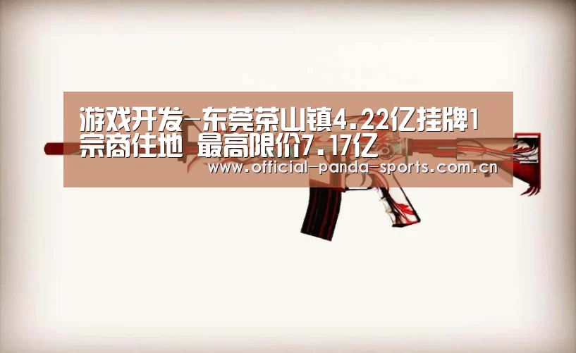 游戏开发-东莞茶山镇4.22亿挂牌1宗商住地 最高限价7.17亿(图1) 游戏api